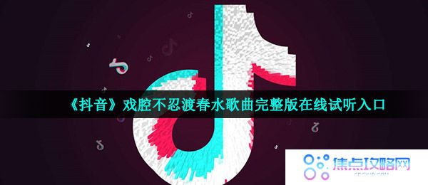 《抖音》戏腔不忍渡春水歌曲完整版在线试听入口