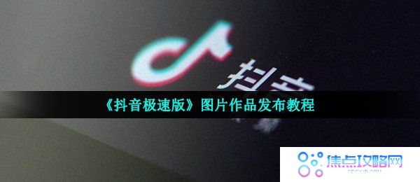 《抖音极速版》图片作品发布教程