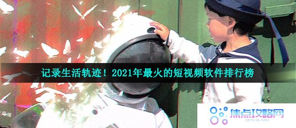记录生活轨迹！2021年最火的短视频软件排行榜